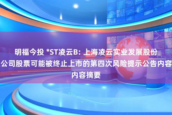 明福今投 *ST凌云B: 上海凌云实业发展股份有限公司股票可能被终止上市的第四次风险提示公告内容摘要