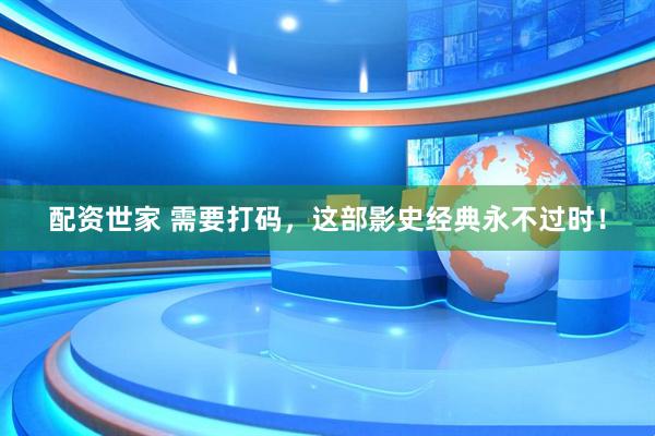 配资世家 需要打码，这部影史经典永不过时！