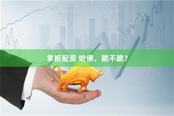 掌柜配资 哈佛，跪不跪？