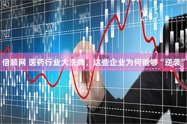 倍顺网 医药行业大洗牌，这些企业为何能够“逆袭”