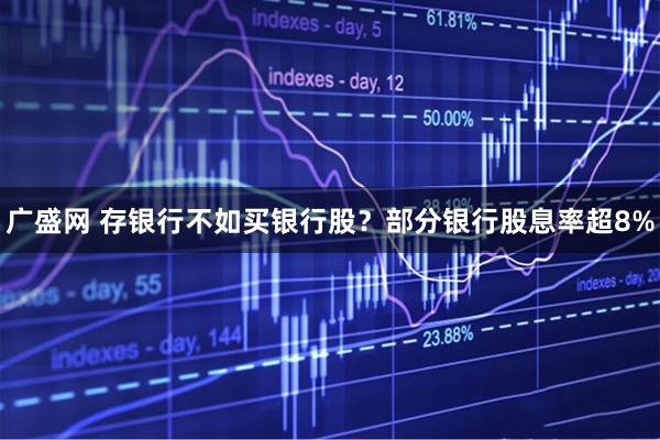 广盛网 存银行不如买银行股？部分银行股息率超8%