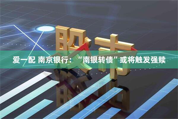 爱一配 南京银行：“南银转债”或将触发强赎