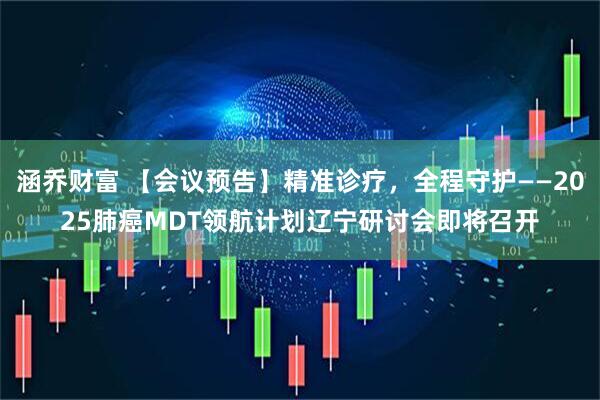 涵乔财富 【会议预告】精准诊疗，全程守护——2025肺癌MDT领航计划辽宁研讨会即将召开