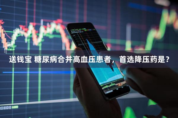 送钱宝 糖尿病合并高血压患者，首选降压药是？
