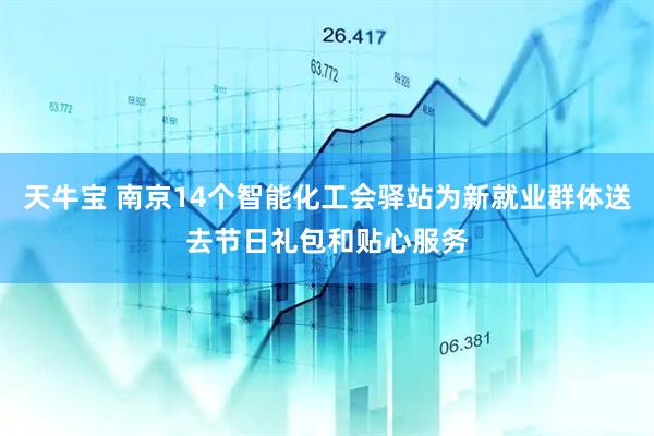 天牛宝 南京14个智能化工会驿站为新就业群体送去节日礼包和贴心服务
