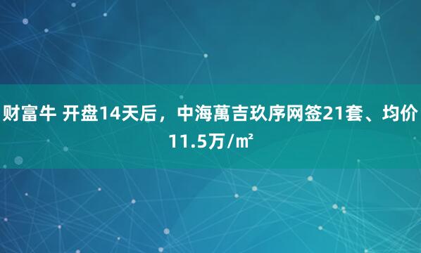 财富牛 开盘14天后，中海萬吉玖序网签21套、均价11.5万/㎡