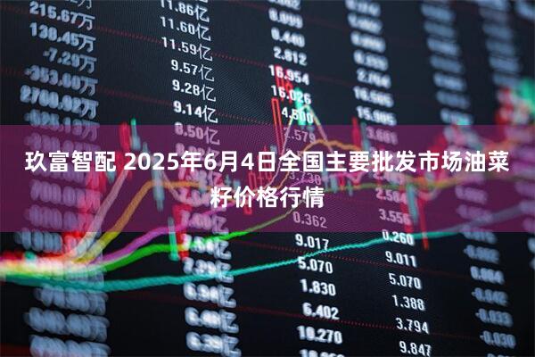 玖富智配 2025年6月4日全国主要批发市场油菜籽价格行情