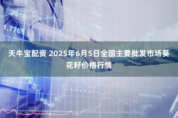 天牛宝配资 2025年6月5日全国主要批发市场葵花籽价格行情