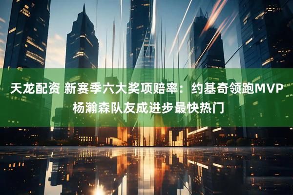 天龙配资 新赛季六大奖项赔率：约基奇领跑MVP 杨瀚森队友成进步最快热门