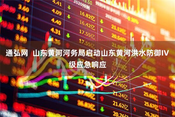 通弘网  山东黄河河务局启动山东黄河洪水防御IV级应急响应