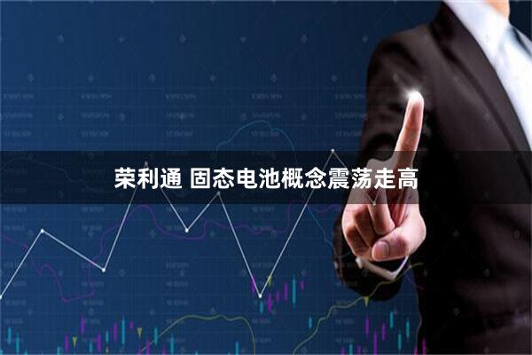 荣利通 固态电池概念震荡走高