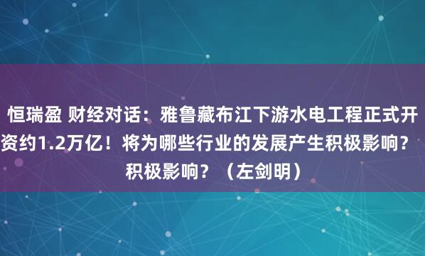 恒瑞盈 财经对话：雅鲁藏布江下游水电工程正式开工，总投资约1.2万亿！将为哪些行业的发展产生积极影响？（左剑明）