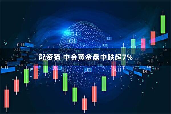 配资猫 中金黄金盘中跌超7%