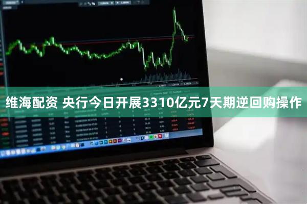 维海配资 央行今日开展3310亿元7天期逆回购操作