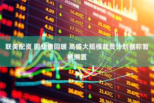 联美配资 因业绩回暖 高盛大规模裁员计划据称暂被搁置
