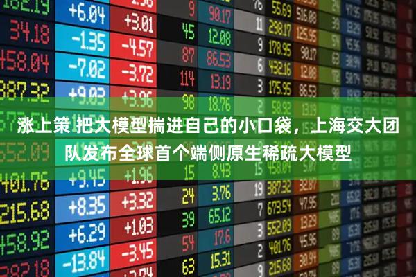 涨上策 把大模型揣进自己的小口袋，上海交大团队发布全球首个端侧原生稀疏大模型