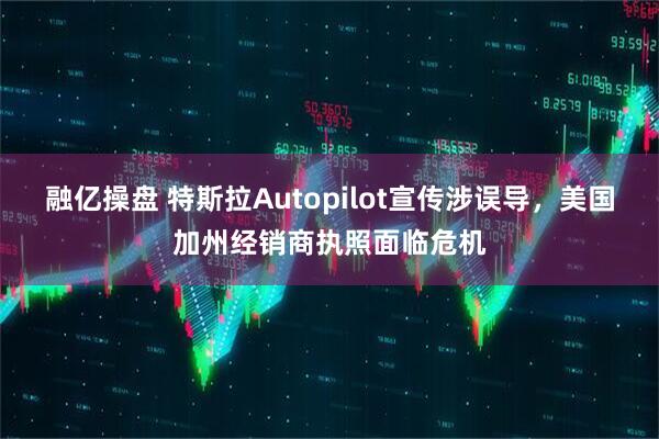 融亿操盘 特斯拉Autopilot宣传涉误导，美国加州经销商执照面临危机