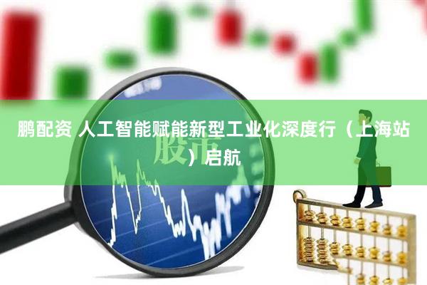 鹏配资 人工智能赋能新型工业化深度行（上海站）启航