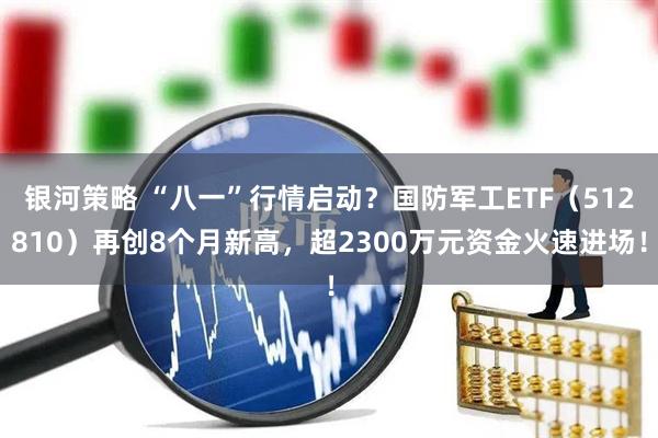 银河策略 “八一”行情启动？国防军工ETF（512810）再创8个月新高，超2300万元资金火速进场！