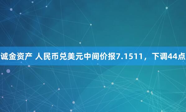 诚金资产 人民币兑美元中间价报7.1511，下调44点
