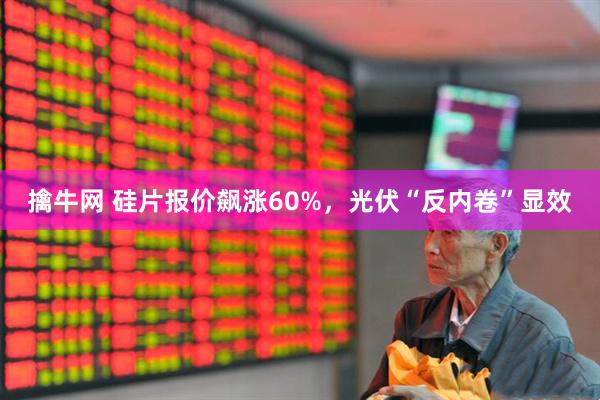 擒牛网 硅片报价飙涨60%，光伏“反内卷”显效