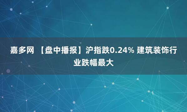 嘉多网 【盘中播报】沪指跌0.24% 建筑装饰行业跌幅最大