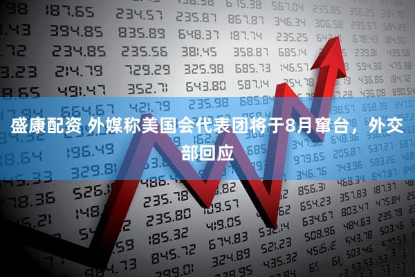 盛康配资 外媒称美国会代表团将于8月窜台，外交部回应