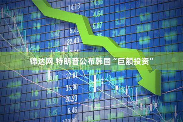锦达网 特朗普公布韩国“巨额投资”