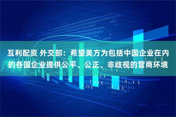互利配资 外交部：希望美方为包括中国企业在内的各国企业提供公平、公正、非歧视的营商环境