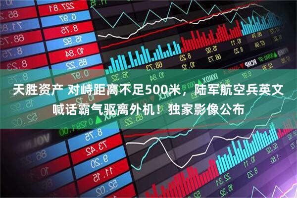 天胜资产 对峙距离不足500米，陆军航空兵英文喊话霸气驱离外机！独家影像公布