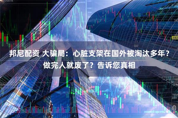 邦尼配资 大骗局：心脏支架在国外被淘汰多年？做完人就废了？告诉您真相