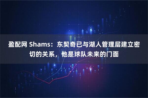 盈配网 Shams：东契奇已与湖人管理层建立密切的关系，他是球队未来的门面