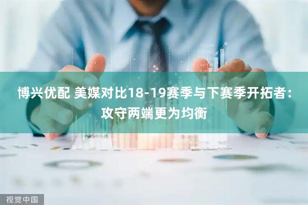博兴优配 美媒对比18-19赛季与下赛季开拓者：攻守两端更为均衡
