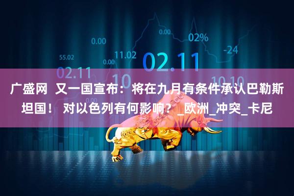 广盛网  又一国宣布：将在九月有条件承认巴勒斯坦国！ 对以色列有何影响？_欧洲_冲突_卡尼