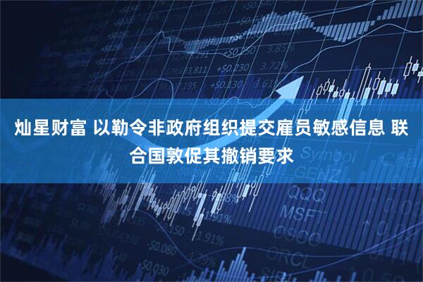 灿星财富 以勒令非政府组织提交雇员敏感信息 联合国敦促其撤销要求