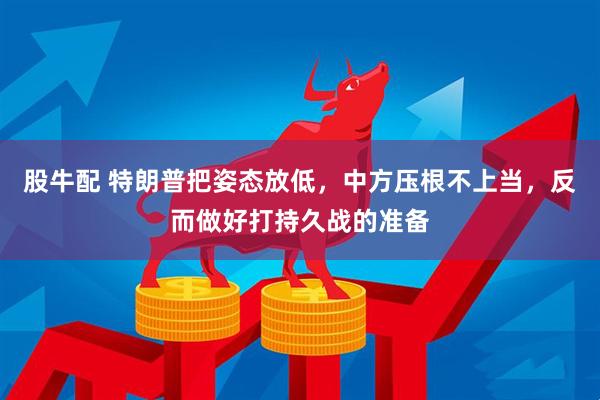 股牛配 特朗普把姿态放低，中方压根不上当，反而做好打持久战的准备