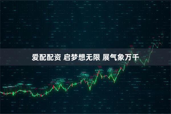 爱配配资 启梦想无限 展气象万千
