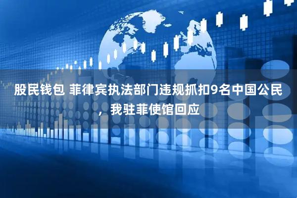 股民钱包 菲律宾执法部门违规抓扣9名中国公民，我驻菲使馆回应