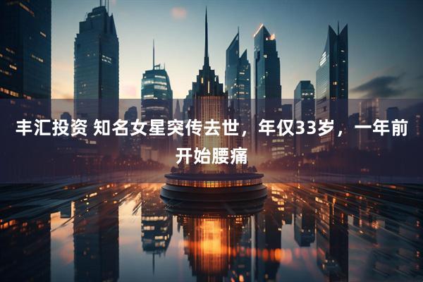 丰汇投资 知名女星突传去世，年仅33岁，一年前开始腰痛