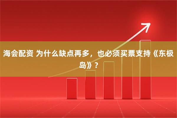 海会配资 为什么缺点再多，也必须买票支持《东极岛》？