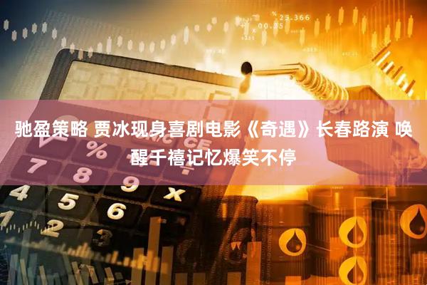 驰盈策略 贾冰现身喜剧电影《奇遇》长春路演 唤醒千禧记忆爆笑不停