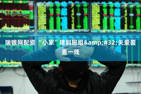 瑞银网配资 “小家”建到班组&#32;关爱覆盖一线