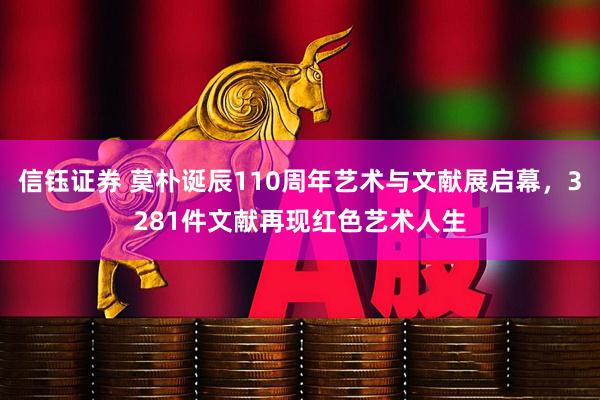 信钰证券 莫朴诞辰110周年艺术与文献展启幕，3281件文献再现红色艺术人生