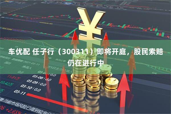 车优配 任子行（300311）即将开庭，股民索赔仍在进行中