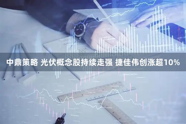 中鼎策略 光伏概念股持续走强 捷佳伟创涨超10%