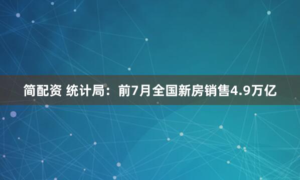 简配资 统计局：前7月全国新房销售4.9万亿