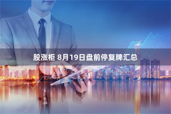 股涨柜 8月19日盘前停复牌汇总