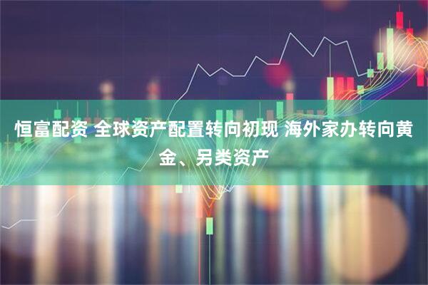 恒富配资 全球资产配置转向初现 海外家办转向黄金、另类资产