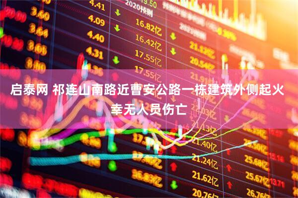 启泰网 祁连山南路近曹安公路一栋建筑外侧起火 幸无人员伤亡