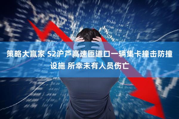 策略大赢家 S2沪芦高速匝道口一辆集卡撞击防撞设施 所幸未有人员伤亡
